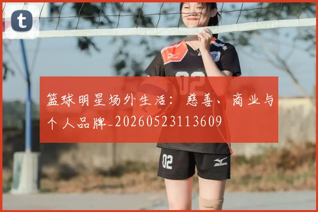 篮球明星场外生活：慈善、商业与个人品牌_20260523113609