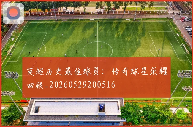 英超历史最佳球员：传奇球星荣耀回顾_20260529200516