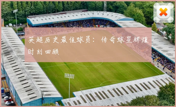 英超历史最佳球员：传奇球星辉煌时刻回顾