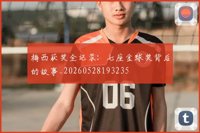 梅西获奖全记录：七座金球奖背后的故事_20260528193235