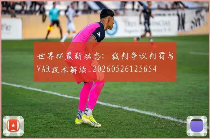 世界杯最新动态：裁判争议判罚与VAR技术解读_20260526125654