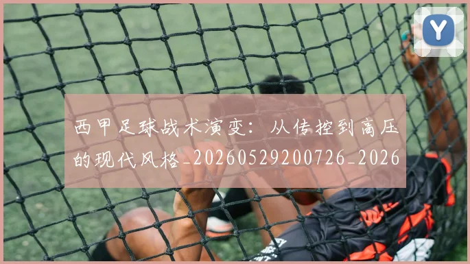 西甲足球战术演变:从传控到高压的现代风格_20260529200726_20260703181928
