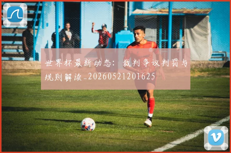 世界杯最新动态：裁判争议判罚与规则解读_20260521201625