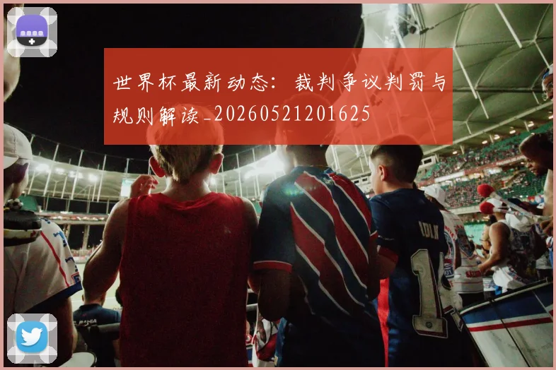 世界杯最新动态：裁判争议判罚与规则解读_20260521201625