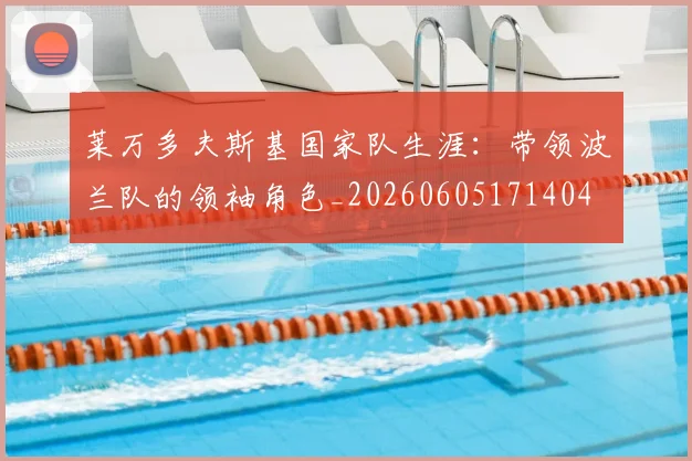 莱万多夫斯基国家队生涯：带领波兰队的领袖角色_20260605171404