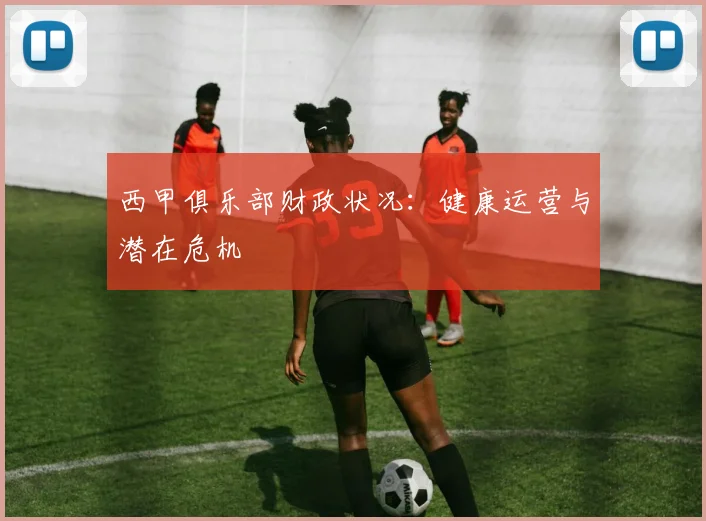 西甲俱乐部财政状况：健康运营与潜在危机
