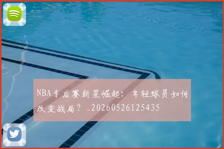 NBA季后赛新星崛起:年轻球员如何改变战局?_20260526125435