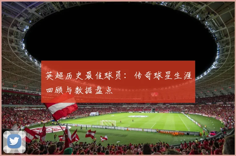 英超历史最佳球员：传奇球星生涯回顾与数据盘点