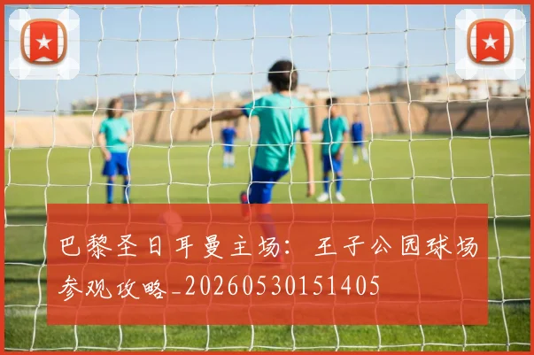 巴黎圣日耳曼主场:王子公园球场参观攻略_20260530151405