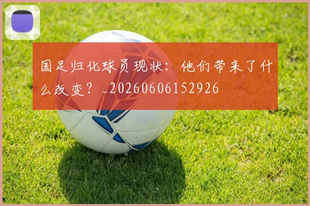 国足归化球员现状：他们带来了什么改变？_20260606152926