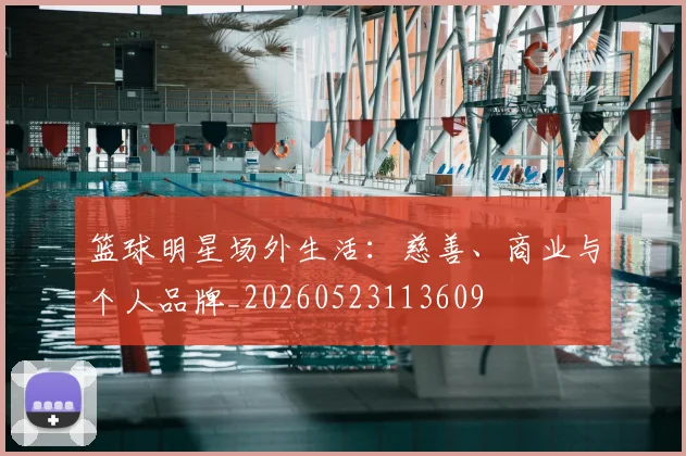 篮球明星场外生活：慈善、商业与个人品牌_20260523113609