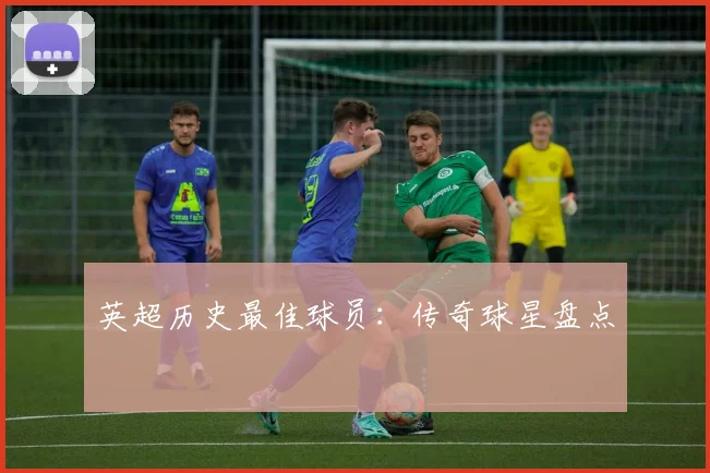 英超历史最佳球员：传奇球星盘点