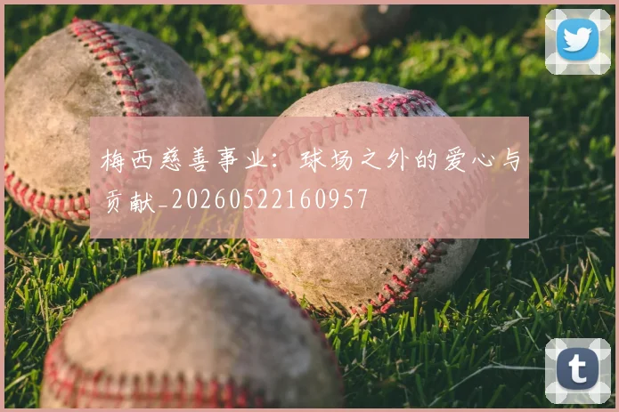梅西慈善事业：球场之外的爱心与贡献_20260522160957