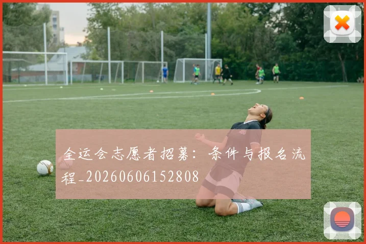全运会志愿者招募:条件与报名流程_20260606152808