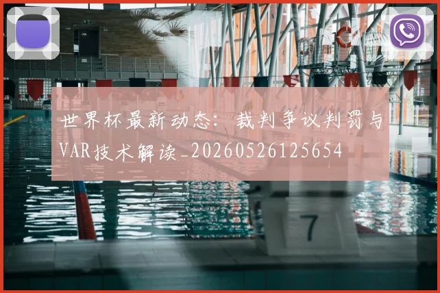 世界杯最新动态：裁判争议判罚与VAR技术解读_20260526125654