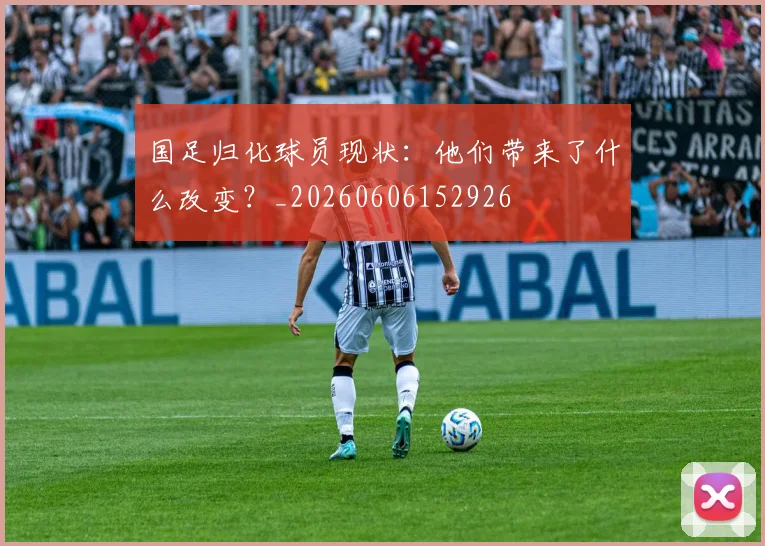 国足归化球员现状：他们带来了什么改变？_20260606152926