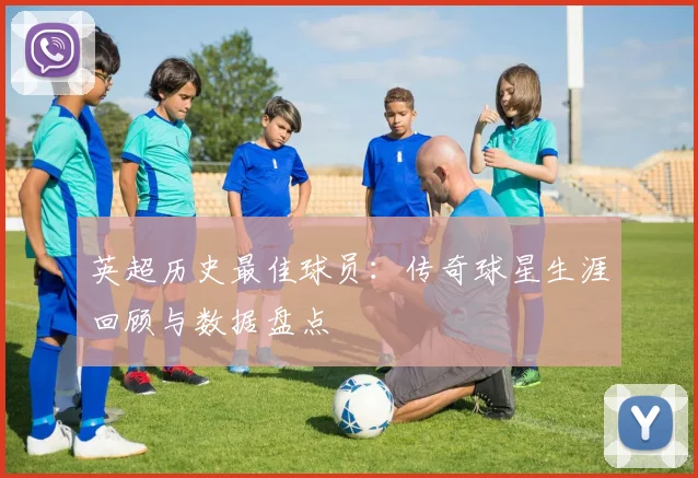英超历史最佳球员：传奇球星生涯回顾与数据盘点