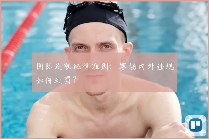 国际足联纪律准则：赛场内外违规如何处罚？