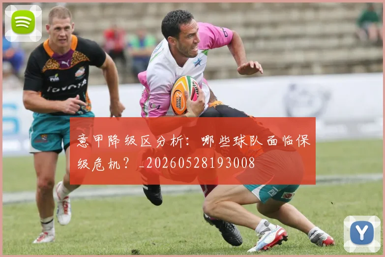 意甲降级区分析:哪些球队面临保级危机?_20260528193008