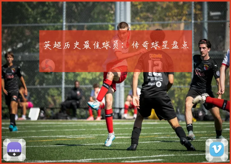 英超历史最佳球员：传奇球星盘点