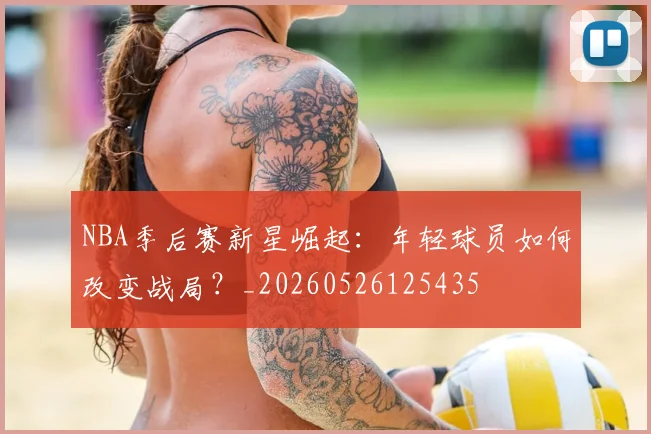 NBA季后赛新星崛起:年轻球员如何改变战局?_20260526125435