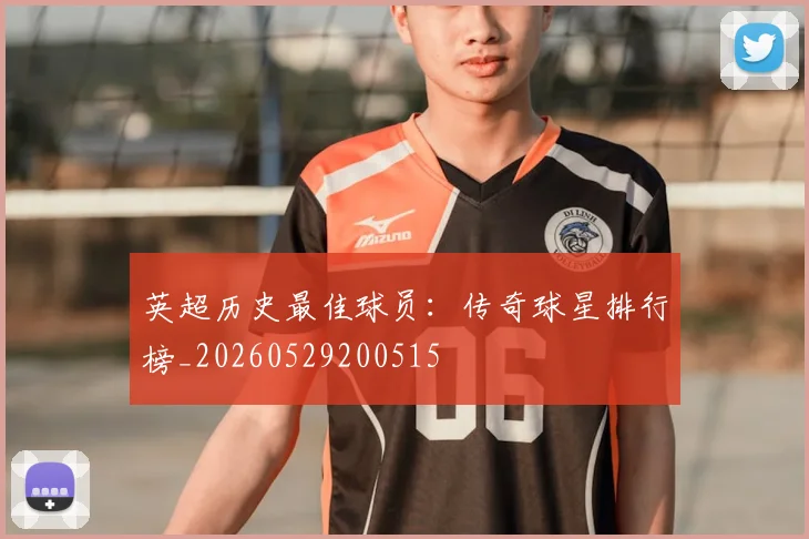 英超历史最佳球员：传奇球星排行榜_20260529200515