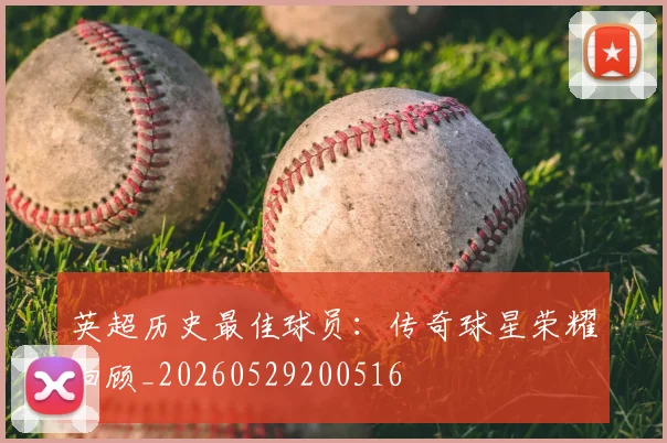 英超历史最佳球员：传奇球星荣耀回顾_20260529200516