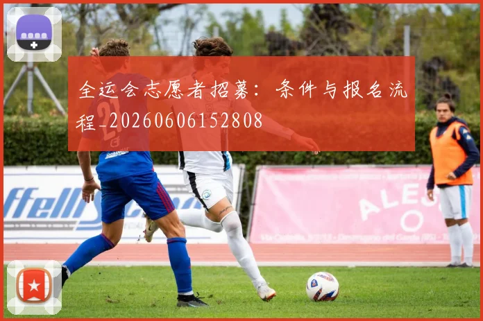 全运会志愿者招募:条件与报名流程_20260606152808
