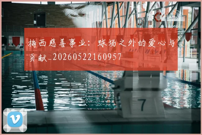 梅西慈善事业：球场之外的爱心与贡献_20260522160957