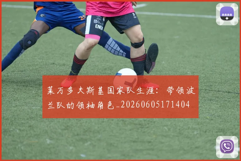莱万多夫斯基国家队生涯:带领波兰队的领袖角色_20260605171404