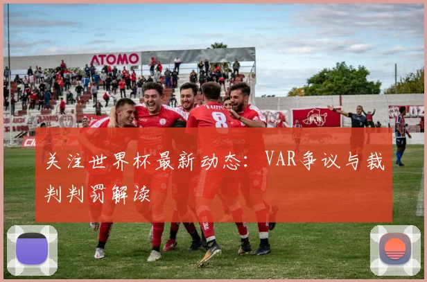 关注世界杯最新动态：VAR争议与裁判判罚解读